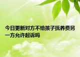 今日更新对方不给孩子抚养费另一方允许起诉吗
