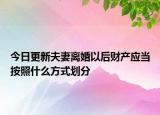 今日更新夫妻离婚以后财产应当按照什么方式划分