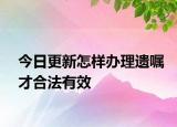 今日更新怎样办理遗嘱才合法有效