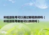 米哈游账号可以通过邮箱换绑吗（米哈游账号邮箱可以换绑吗）