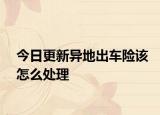 今日更新异地出车险该怎么处理