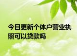 今日更新个体户营业执照可以贷款吗