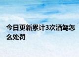 今日更新累计3次酒驾怎么处罚