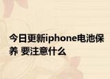 今日更新iphone电池保养 要注意什么