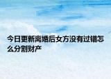今日更新离婚后女方没有过错怎么分割财产