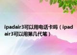 ipadair3可以用电话卡吗（ipadair3可以用第几代笔）