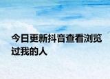 今日更新抖音查看浏览过我的人