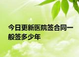 今日更新医院签合同一般签多少年