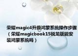 荣耀magic4升级鸿蒙系统操作步骤（荣耀magicbook15锐龙版能安装鸿蒙系统吗）