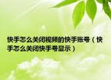 快手怎么关闭视频的快手账号（快手怎么关闭快手号显示）