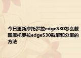 今日更新摩托罗拉edgeS30怎么截图摩托罗拉edgeS30截屏和分屏的方法