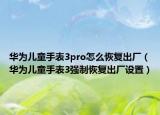 华为儿童手表3pro怎么恢复出厂（华为儿童手表3强制恢复出厂设置）