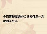 今日更新离婚协议书签订后一方反悔怎么办