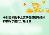 今日更新拒不上交或者退赔违法所得的给予的处分是什么