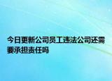今日更新公司员工违法公司还需要承担责任吗