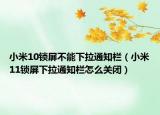 小米10锁屏不能下拉通知栏（小米11锁屏下拉通知栏怎么关闭）