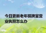 今日更新老年棋牌室营业执照怎么办