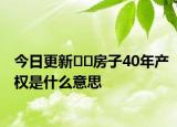 今日更新﻿﻿房子40年产权是什么意思