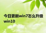 今日更新win7怎么升级win10