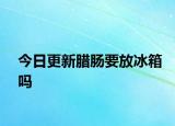 今日更新腊肠要放冰箱吗
