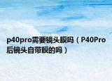 p40pro需要镜头膜吗（P40Pro后镜头自带膜的吗）