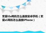 索爱t1s耳机怎么连接安卓手机（索爱s1耳机怎么连接iPhone）