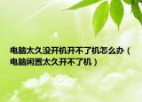 电脑太久没开机开不了机怎么办（电脑闲置太久开不了机）