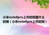 小米note8pro上市时间是什么时候（小米note8pro上市时间）
