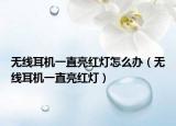 无线耳机一直亮红灯怎么办（无线耳机一直亮红灯）