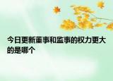 今日更新董事和监事的权力更大的是哪个