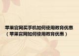 苹果官网买手机如何使用教育优惠（苹果官网如何使用教育优惠）