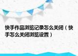 快手作品浏览记录怎么关闭（快手怎么关闭浏览设置）