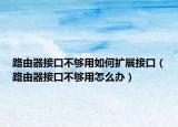 路由器接口不够用如何扩展接口（路由器接口不够用怎么办）
