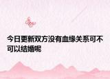 今日更新双方没有血缘关系可不可以结婚呢