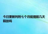 今日更新判刑七个月能提前几天释放吗