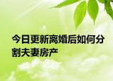 今日更新离婚后如何分割夫妻房产