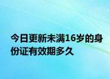 今日更新未满16岁的身份证有效期多久