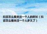 抖音怎么看关注一个人的时长（抖音怎么看关注一个人多久了）