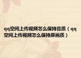 qq空间上传视频怎么保持音质（qq空间上传视频怎么保持原画质）