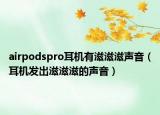 airpodspro耳机有滋滋滋声音（耳机发出滋滋滋的声音）