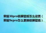 荣耀30pro锁屏壁纸怎么设置（荣耀9xpro怎么更换锁屏壁纸）