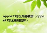 oppoa73怎么局部截屏（oppoa73怎么录制截屏）
