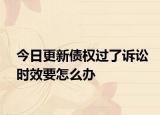 今日更新债权过了诉讼时效要怎么办
