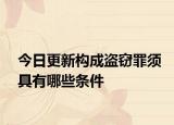 今日更新构成盗窃罪须具有哪些条件