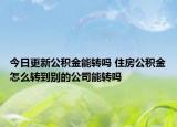 今日更新公积金能转吗 住房公积金怎么转到别的公司能转吗