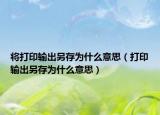将打印输出另存为什么意思（打印输出另存为什么意思）