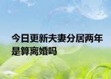 今日更新夫妻分居两年是算离婚吗