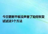 今日更新平板没声音了如何恢复 试试这5个方法