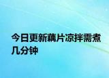 今日更新藕片凉拌需煮几分钟