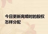 今日更新离婚时的股权怎样分配